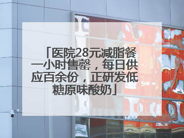 医院28元减脂餐一小时售罄，每日供应百余份，正研发低糖原味酸奶
