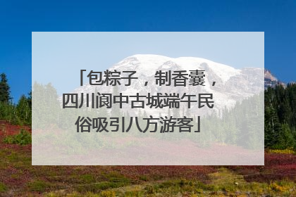 包粽子，制香囊，四川阆中古城端午民俗吸引八方游客