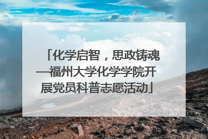 化学启智，思政铸魂—福州大学化学学院开展党员科普志愿活动