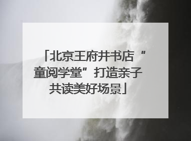 北京王府井书店“童阅学堂”打造亲子共读美好场景