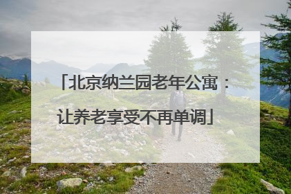 北京纳兰园老年公寓：让养老享受不再单调