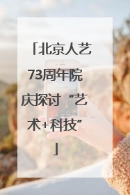 北京人艺73周年院庆探讨“艺术+科技”