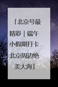 北京号最精彩｜端午小假期打卡北京周边绝美大海