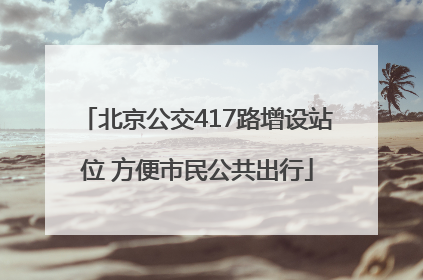 北京公交417路增设站位 方便市民公共出行