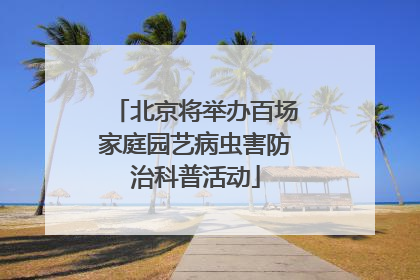北京将举办百场家庭园艺病虫害防治科普活动