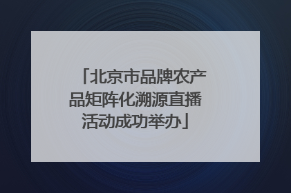 北京市品牌农产品矩阵化溯源直播活动成功举办