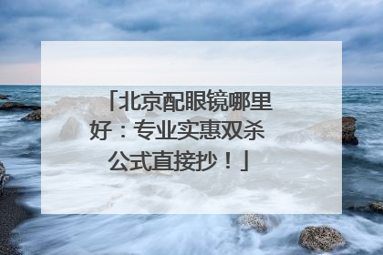 北京配眼镜哪里好：专业实惠双杀公式直接抄！