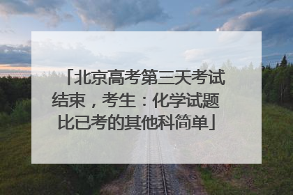 北京高考第三天考试结束，考生：化学试题比已考的其他科简单