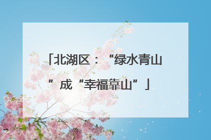 北湖区：“绿水青山”成“幸福靠山”
