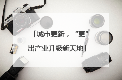 城市更新，“更”出产业升级新天地