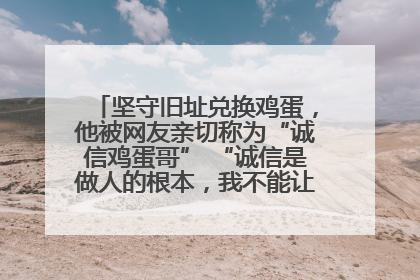 坚守旧址兑换鸡蛋，他被网友亲切称为“诚信鸡蛋哥” “诚信是做人的根本，我不能让人戳脊梁骨”