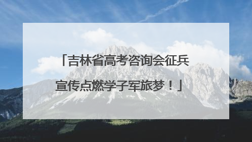 吉林省高考咨询会征兵宣传点燃学子军旅梦！