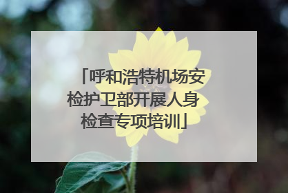 呼和浩特机场安检护卫部开展人身检查专项培训