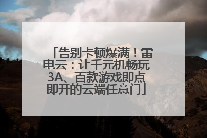 告别卡顿爆满！雷电云：让千元机畅玩3A、百款游戏即点即开的云端任意门