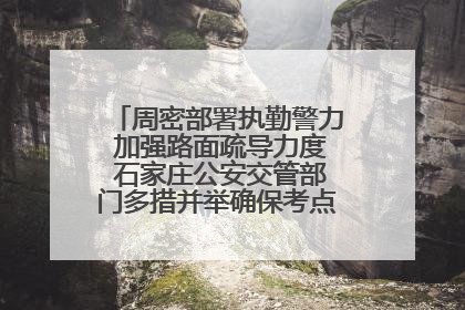 周密部署执勤警力 加强路面疏导力度 石家庄公安交管部门多措并举确保考点周边交通环境良好