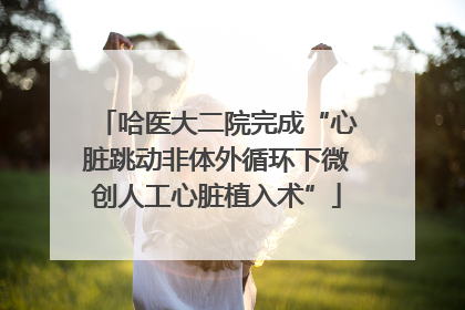 哈医大二院完成“心脏跳动非体外循环下微创人工心脏植入术”
