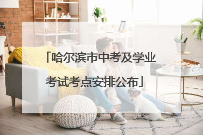 哈尔滨市中考及学业考试考点安排公布