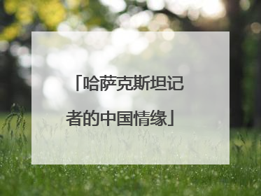 哈萨克斯坦记者的中国情缘