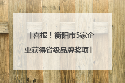 喜报！衡阳市5家企业获得省级品牌奖项