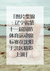 图片集锦：辽宁省第十一届国防体育运动锦标赛在沈阳于洪区精彩上演