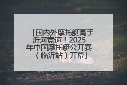 国内外摩托艇高手沂河竞速！2025年中国摩托艇公开赛（临沂站）开幕