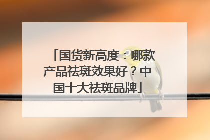 国货新高度:哪款产品祛斑效果好?中国十大祛斑品牌