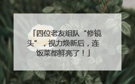 四位老友组队“修镜头”，视力焕新后，连饭菜都鲜亮了！