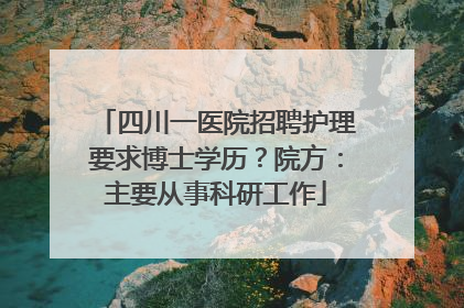 四川一医院招聘护理要求博士学历？院方：主要从事科研工作
