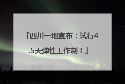 四川一地宣布：试行4.5天弹性工作制！