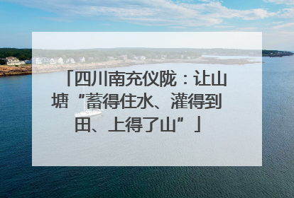 四川南充仪陇：让山塘“蓄得住水、灌得到田、上得了山”