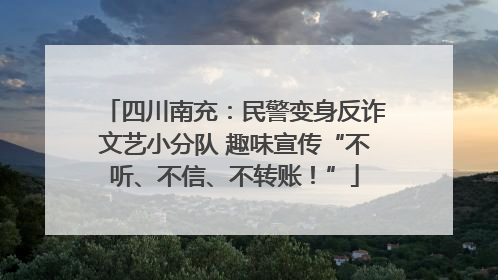 四川南充：民警变身反诈文艺小分队 趣味宣传“不听、不信、不转账！”