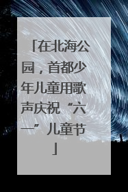 在北海公园，首都少年儿童用歌声庆祝“六一”儿童节
