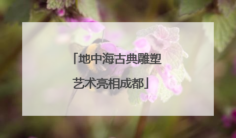 地中海古典雕塑艺术亮相成都