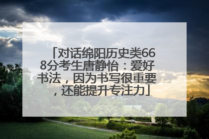 对话绵阳历史类668分考生唐静怡：爱好书法，因为书写很重要，还能提升专注力