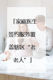 家庭医生签约服务覆盖辖区“老老人”