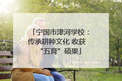 宁国市津河学校：传承耕种文化 收获“五育”硕果