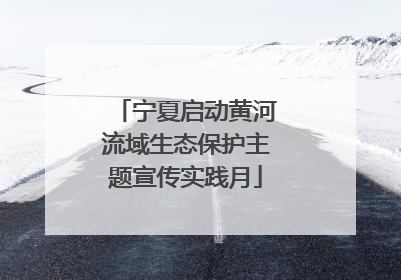 宁夏启动黄河流域生态保护主题宣传实践月