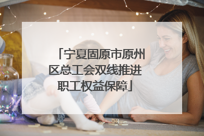 宁夏固原市原州区总工会双线推进职工权益保障