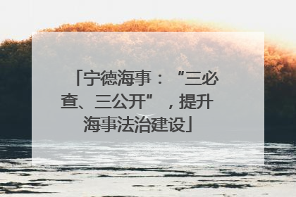 宁德海事：“三必查、三公开”，提升海事法治建设