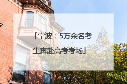 宁波：5万余名考生奔赴高考考场