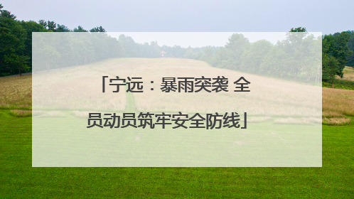宁远：暴雨突袭 全员动员筑牢安全防线