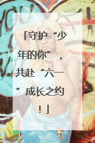 守护“少年的你”，共赴“六一”成长之约！