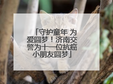 守护童年 为爱圆梦！济南交警为十一位抗癌小朋友圆梦