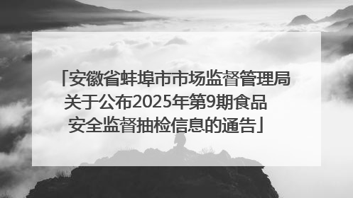安徽省蚌埠市市场监督管理局关于公布2025年第9期食品安全监督抽检信息的通告