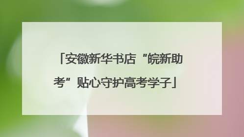 安徽新华书店“皖新助考”贴心守护高考学子