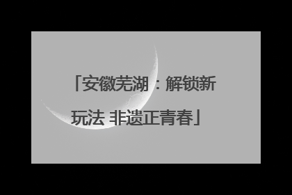 安徽芜湖：解锁新玩法 非遗正青春