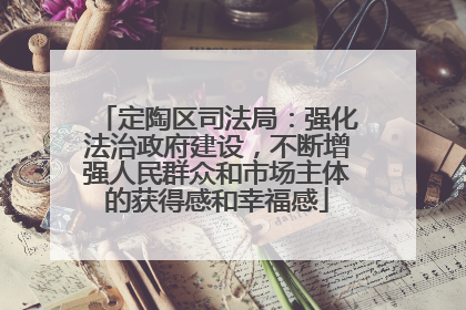 定陶区司法局：强化法治政府建设，不断增强人民群众和市场主体的获得感和幸福感