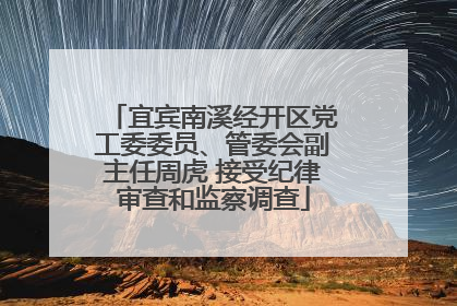 宜宾南溪经开区党工委委员、管委会副主任周虎 接受纪律审查和监察调查