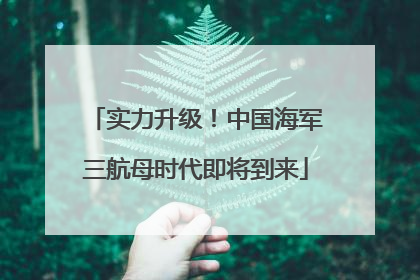 实力升级！中国海军三航母时代即将到来