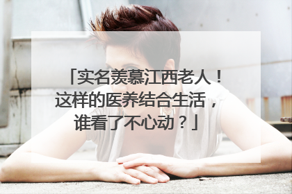 实名羡慕江西老人！这样的医养结合生活，谁看了不心动？